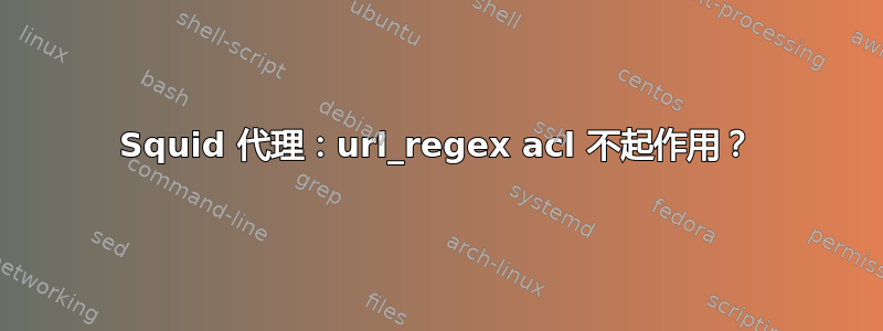 Squid 代理：url_regex acl 不起作用？