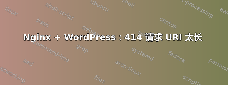 Nginx + WordPress：414 请求 URI 太长