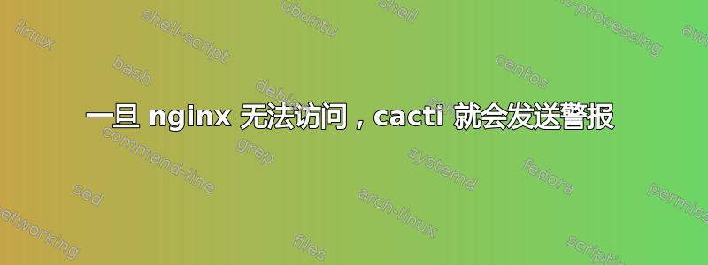 一旦 nginx 无法访问，cacti 就会发送警报