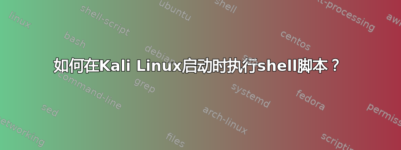 如何在Kali Linux启动时执行shell脚本？