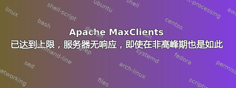 Apache MaxClients 已达到上限，服务器无响应，即使在非高峰期也是如此