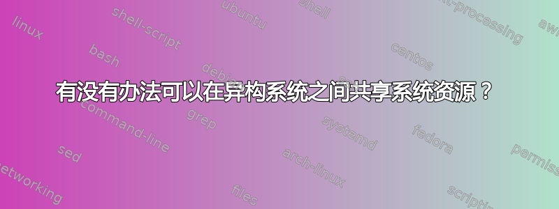 有没有办法可以在异构系统之间共享系统资源？