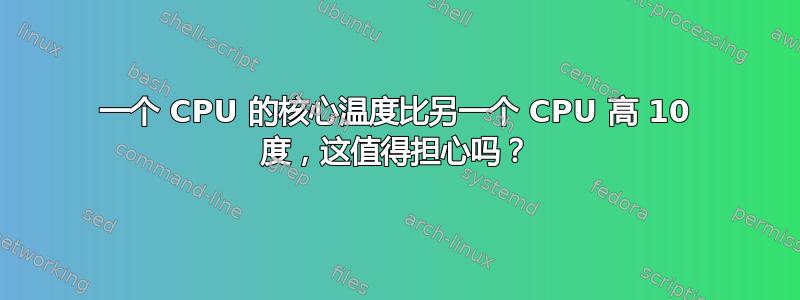 一个 CPU 的核心温度比另一个 CPU 高 10 度，这值得担心吗？