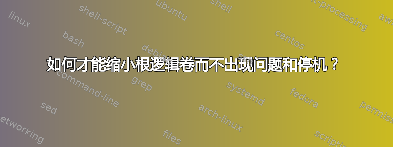 如何才能缩小根逻辑卷而不出现问题和停机？