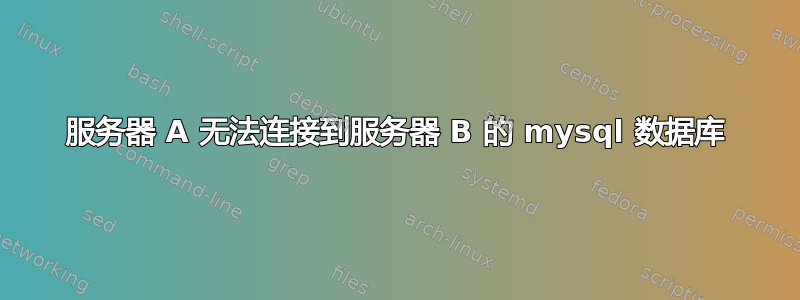 服务器 A 无法连接到服务器 B 的 mysql 数据库