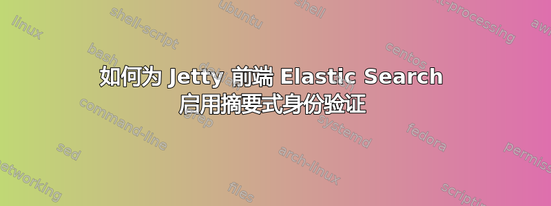 如何为 Jetty 前端 Elastic Search 启用摘要式身份验证