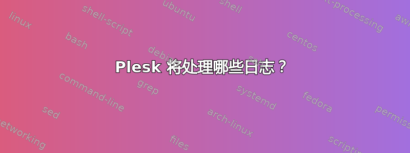 Plesk 将处理哪些日志？