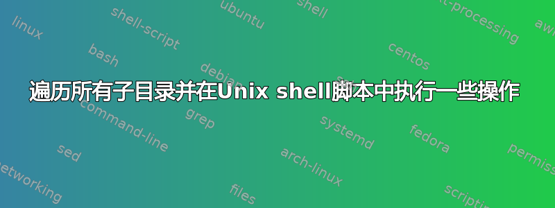 遍历所有子目录并在Unix shell脚本中执行一些操作