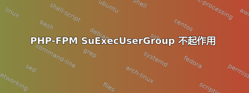 PHP-FPM SuExecUserGroup 不起作用