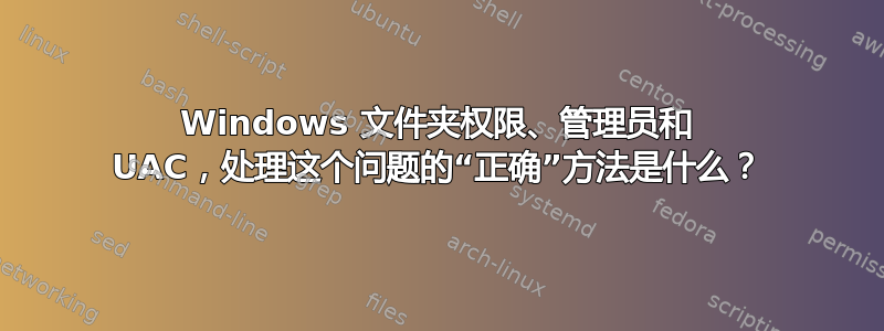 Windows 文件夹权限、管理员和 UAC，处理这个问题的“正确”方法是什么？