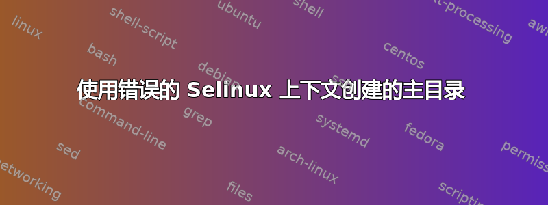 使用错误的 Selinux 上下文创建的主目录