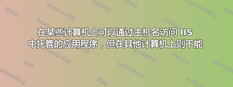 在某些计算机上可以通过主机名访问 IIS 中托管的应用程序，但在其他计算机上则不能