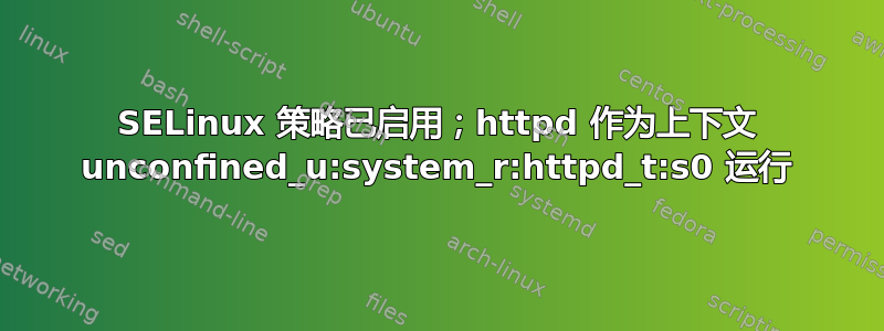 SELinux 策略已启用；httpd 作为上下文 unconfined_u:system_r:httpd_t:s0 运行