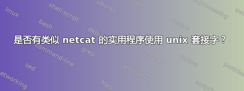 是否有类似 netcat 的实用程序使用 unix 套接字？