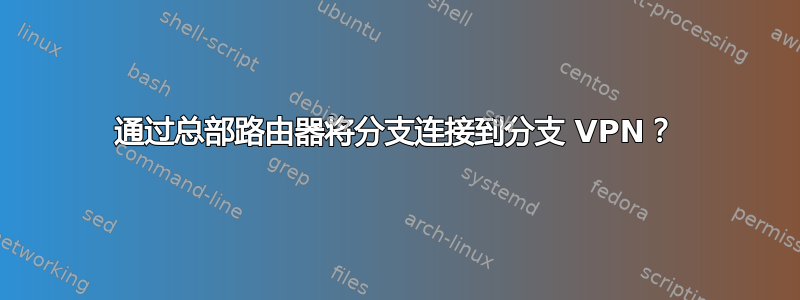 通过总部路由器将分支连接到分支 VPN？