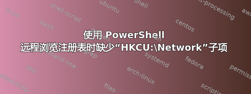 使用 PowerShell 远程浏览注册表时缺少“HKCU:\Network”子项