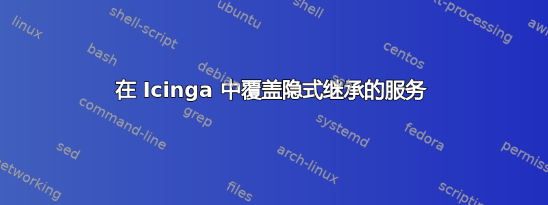 在 Icinga 中覆盖隐式继承的服务