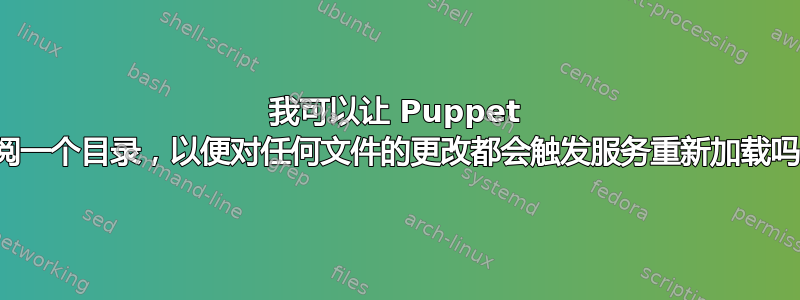 我可以让 Puppet 订阅一个目录，以便对任何文件的更改都会触发服务重新加载吗？