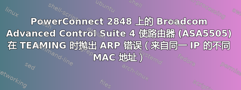 PowerConnect 2848 上的 Broadcom Advanced Control Suite 4 使路由器 (ASA5505) 在 TEAMING 时抛出 ARP 错误（来自同一 IP 的不同 MAC 地址）