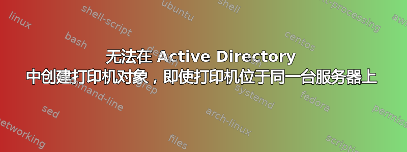 无法在 Active Directory 中创建打印机对象，即使打印机位于同一台服务器上