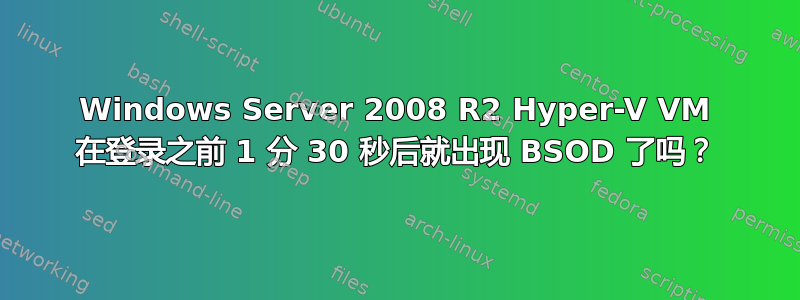 Windows Server 2008 R2 Hyper-V VM 在登录之前 1 分 30 秒后就出现 BSOD 了吗？