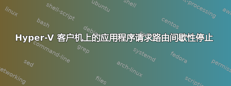 Hyper-V 客户机上的应用程序请求路由间歇性停止