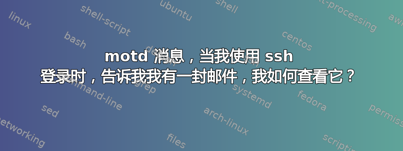 motd 消息，当我使用 ssh 登录时，告诉我我有一封邮件，我如何查看它？