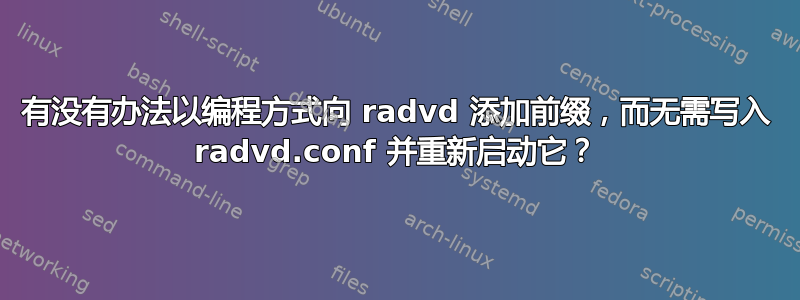 有没有办法以编程方式向 radvd 添加前缀，而无需写入 radvd.conf 并重新启动它？