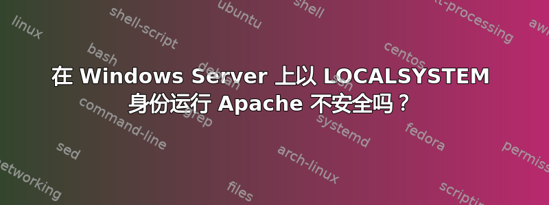 在 Windows Server 上以 LOCALSYSTEM 身份运行 Apache 不安全吗？