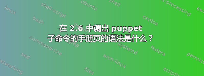 在 2.6 中调出 puppet 子命令的手册页的语法是什么？