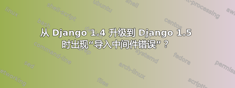 从 Django 1.4 升级到 Django 1.5 时出现“导入中间件错误”？