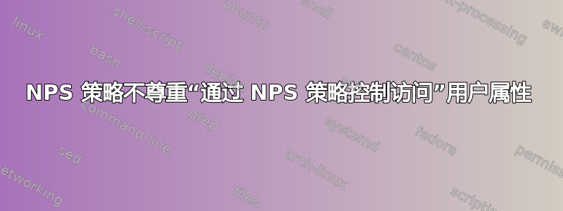 NPS 策略不尊重“通过 NPS 策略控制访问”用户属性