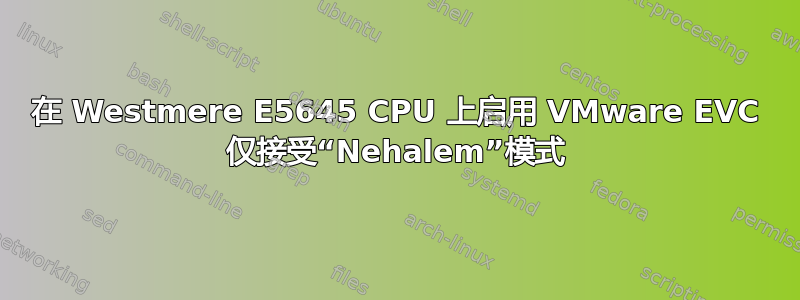 在 Westmere E5645 CPU 上启用 VMware EVC 仅接受“Nehalem”模式