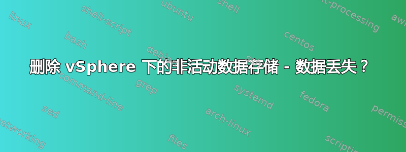 删除 vSphere 下的非活动数据存储 - 数据丢失？