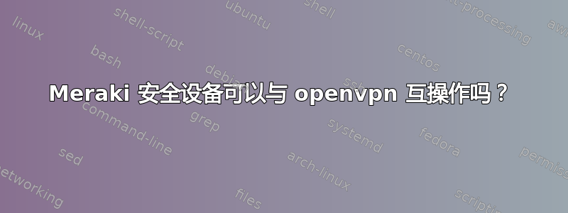 Meraki 安全设备可以与 openvpn 互操作吗？