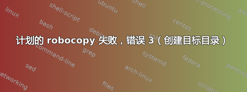 计划的 robocopy 失败，错误 3（创建目标目录）