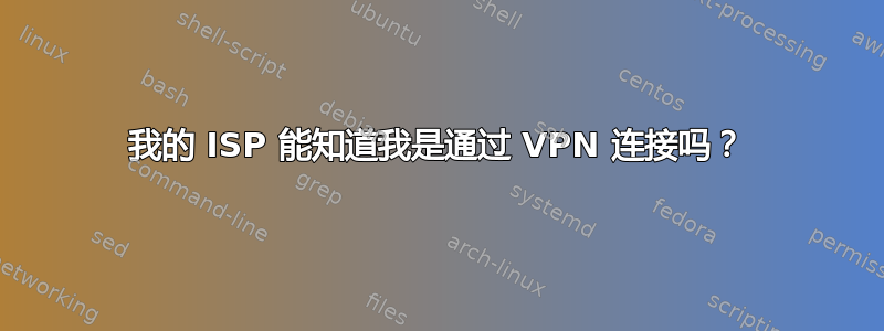 我的 ISP 能知道我是通过 VPN 连接吗？