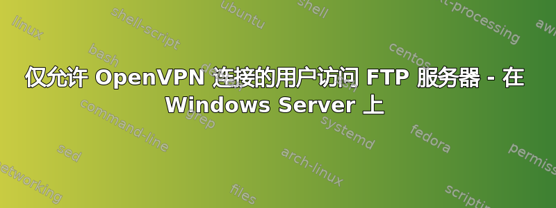 仅允许 OpenVPN 连接的用户访问 FTP 服务器 - 在 Windows Server 上