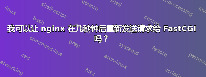 我可以让 nginx 在几秒钟后重新发送请求给 FastCGI 吗？