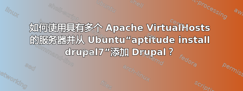 如何使用具有多个 Apache VirtualHosts 的服务器并从 Ubuntu“aptitude install drupal7”添加 Drupal？