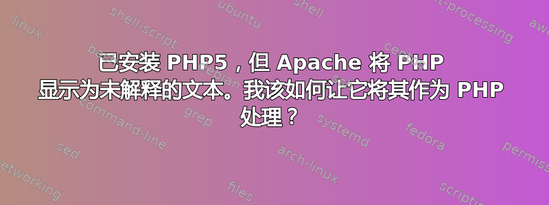 已安装 PHP5，但 Apache 将 PHP 显示为未解释的文本。我该如何让它将其作为 PHP 处理？