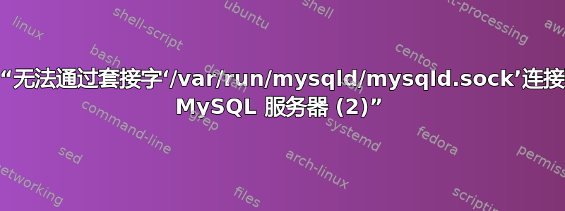 Mysql“无法通过套接字‘/var/run/mysqld/mysqld.sock’连接到本地 MySQL 服务器 (2)”