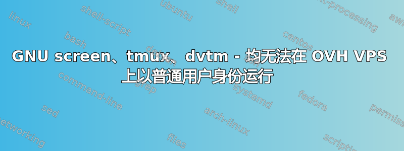 GNU screen、tmux、dvtm - 均无法在 OVH VPS 上以普通用户身份运行 