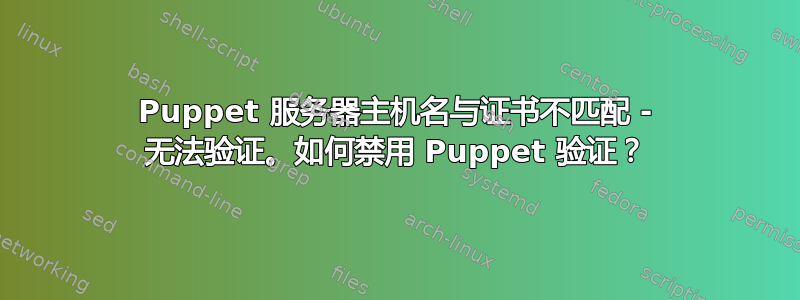 Puppet 服务器主机名与证书不匹配 - 无法验证。如何禁用 Puppet 验证？