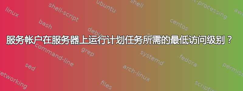 服务帐户在服务器上运行计划任务所需的最低访问级别？