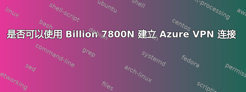 是否可以使用 Billion 7800N 建立 Azure VPN 连接 