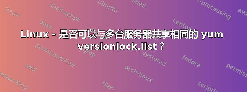 Linux - 是否可以与多台服务器共享相同的 yum versionlock.list？