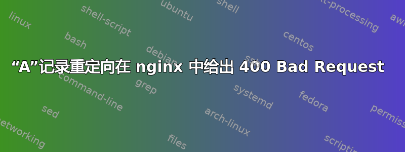 “A”记录重定向在 nginx 中给出 400 Bad Request 