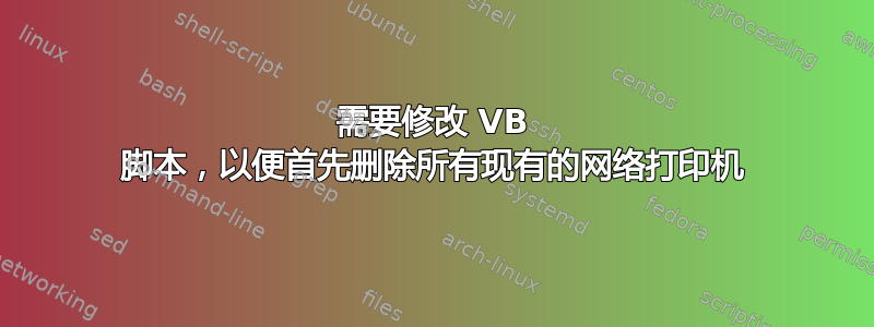 需要修改 VB 脚本，以便首先删除所有现有的网络打印机