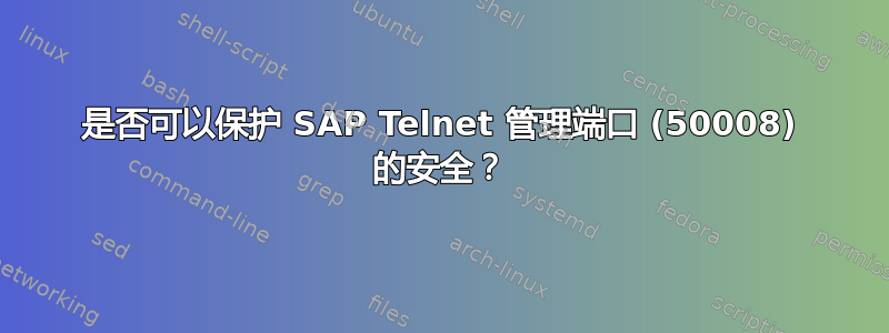 是否可以保护 SAP Telnet 管理端口 (50008) 的安全？